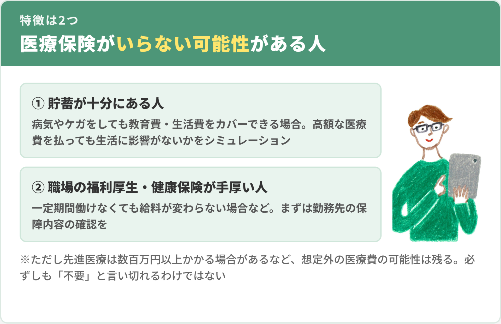 医療保険がいらない可能性がある人の2つの特徴。1貯蓄が十分にある人、2職場の福利厚生・健康保険が手厚い人。ただし先進医療など想定外の医療費の可能性は残る